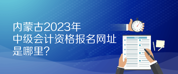 內(nèi)蒙古2023年中級(jí)會(huì)計(jì)資格報(bào)名網(wǎng)址是哪里？