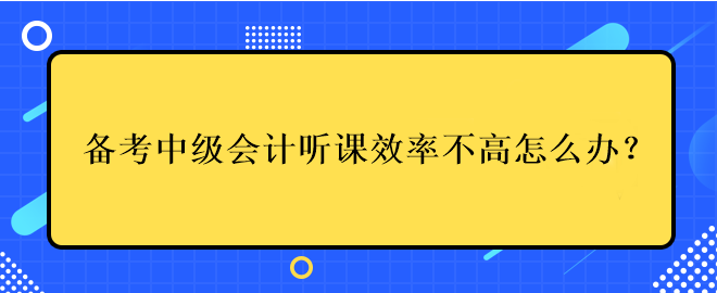 備考中級會計考試聽課效率不高應該怎么辦？
