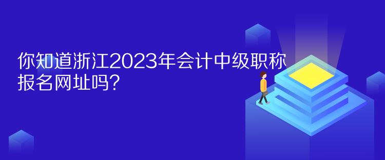 你知道浙江2023年會計中級職稱報名網(wǎng)址嗎？
