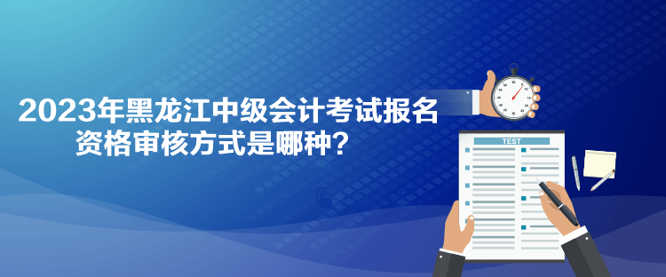 2023年黑龍江中級會計考試報名資格審核方式是哪種？
