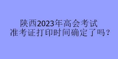 陜西2023年高會考試準考證打印時間確定了嗎？