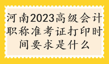 河南2023高級會(huì)計(jì)職稱準(zhǔn)考證打印時(shí)間要求是什么