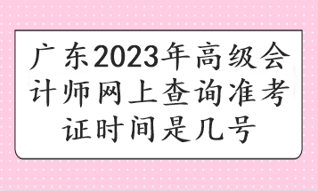 廣東2023年高級會計師網(wǎng)上查詢準(zhǔn)考證時間是幾號