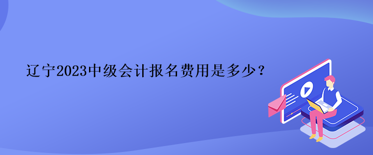 遼寧2023中級會計報名費用是多少？