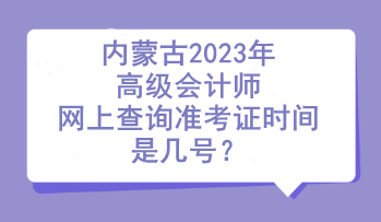 內(nèi)蒙古2023年高級會計師網(wǎng)上查詢準(zhǔn)考證時間是幾號？