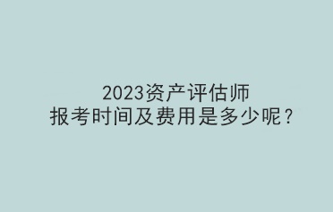 2023資產(chǎn)評估師報考時間及費(fèi)用是多少呢？