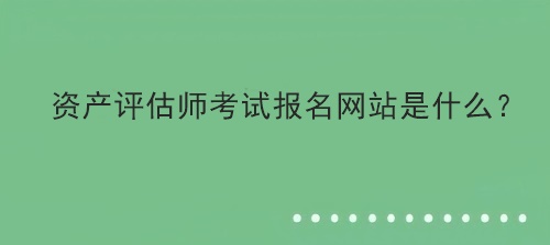 資產(chǎn)評估師考試報名網(wǎng)站是什么？