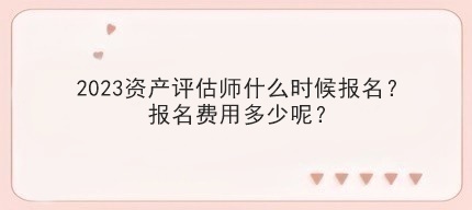 2023資產(chǎn)評估師什么時候報名？報名費用多少呢？
