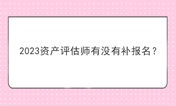 2023資產(chǎn)評(píng)估師有沒有補(bǔ)報(bào)名？
