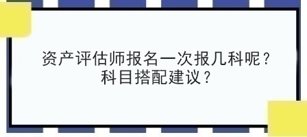 資產(chǎn)評估師報名一次報幾科呢？科目搭配建議？