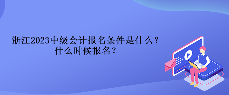 浙江2023中級會計報名條件是什么？什么時候報名？