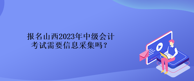 報(bào)名山西2023年中級(jí)會(huì)計(jì)考試需要信息采集嗎？