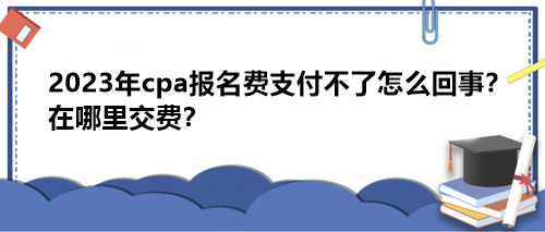 2023年cpa報(bào)名費(fèi)支付不了怎么回事？在哪里交費(fèi)？