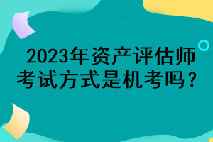 2023年資產(chǎn)評估師考試方式是機(jī)考嗎？