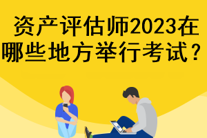 資產(chǎn)評估師2023在哪些地方舉行考試？