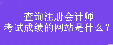 查詢注冊會計師考試成績的網(wǎng)站是什么？