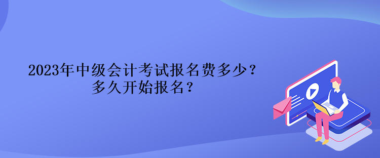 2023年中級會計考試報名費多少？多久開始報名？