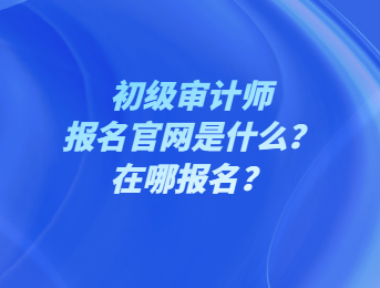初級審計師報名官網(wǎng)是什么？在哪報名？