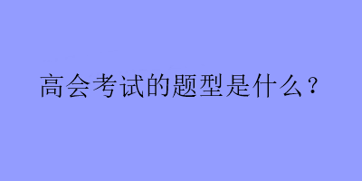 高會(huì)考試的題型是什么？