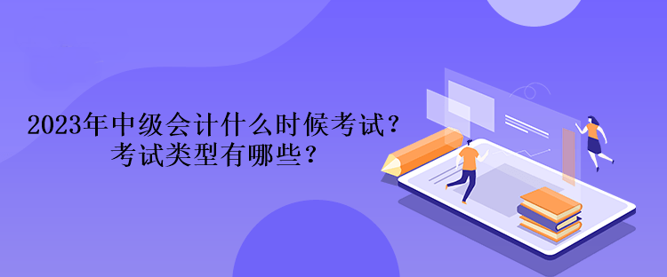 2023年中級會(huì)計(jì)什么時(shí)候考試？考試類型有哪些？