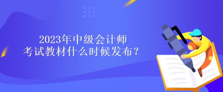 2023年中級(jí)會(huì)計(jì)師考試教材什么時(shí)候發(fā)布？