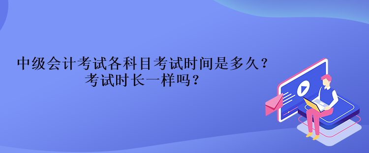 中級(jí)會(huì)計(jì)考試各科目考試時(shí)間是多久？考試時(shí)長一樣嗎？