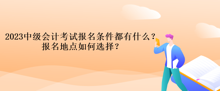 2023中級會計(jì)考試報(bào)名條件都有什么？報(bào)名地點(diǎn)如何選擇？