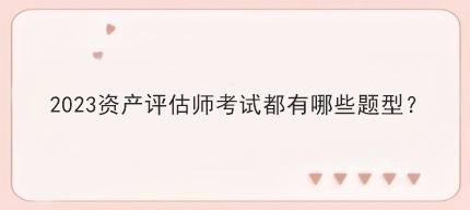 2023資產(chǎn)評(píng)估師考試都有哪些題型？