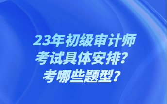 23年初級(jí)審計(jì)師考試具體安排？考哪些題型？