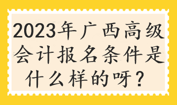 2023年廣西高級(jí)會(huì)計(jì)報(bào)名條件是什么樣的呀？