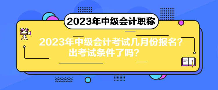 2023年中級會計考試幾月份報名？出考試條件了嗎？