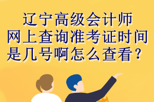 遼寧高級會計師網(wǎng)上查詢準(zhǔn)考證時間是幾號啊怎么查看？