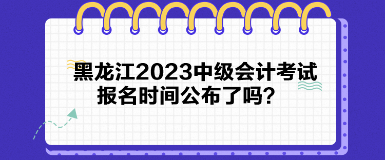 黑龍江2023中級(jí)會(huì)計(jì)考試報(bào)名時(shí)間公布了嗎？