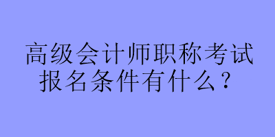 高級會計師職稱考試報名條件有什么？