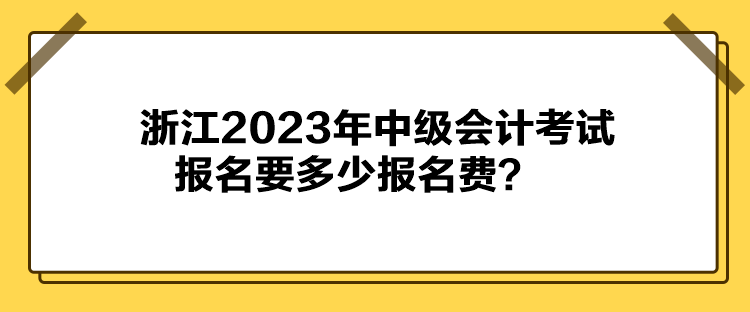 浙江2023年中級(jí)會(huì)計(jì)考試報(bào)名要多少報(bào)名費(fèi)？