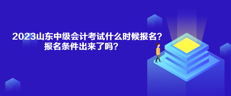 2023山東中級會計考試什么時候報名？報名條件出來了嗎？