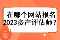 在哪個(gè)網(wǎng)站報(bào)名2023資產(chǎn)評(píng)估師？