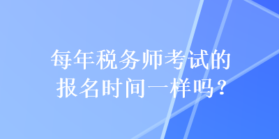 每年稅務(wù)師考試的報名時間一樣嗎？