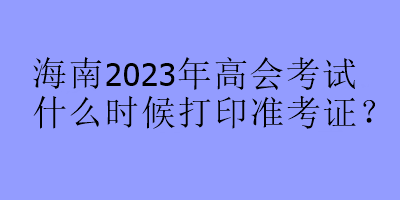海南2023年高會(huì)考試什么時(shí)候打印準(zhǔn)考證？