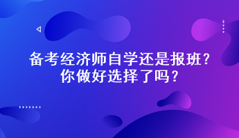 備考經(jīng)濟(jì)師自學(xué)還是報(bào)班？你做好選擇了嗎？