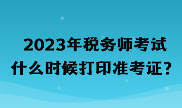 2023年稅務(wù)師考試什么時候打印準(zhǔn)考證？
