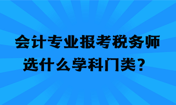 會計專業(yè)報考稅務(wù)師選什么學(xué)科門類？