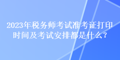 2023年稅務(wù)師考試準(zhǔn)考證打印時間及考試安排都是什么？