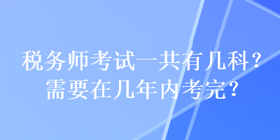 稅務(wù)師考試一共有幾科？需要在幾年內(nèi)考完？
