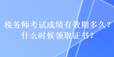 稅務(wù)師考試成績(jī)有效期多久？什么時(shí)候領(lǐng)取證書(shū)？