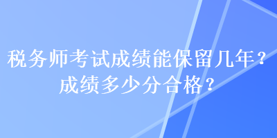 稅務(wù)師考試成績(jī)能保留幾年？成績(jī)多少分合格？