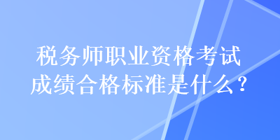 稅務(wù)師職業(yè)資格考試成績(jī)合格標(biāo)準(zhǔn)是什么？