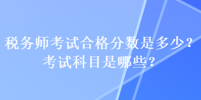 稅務(wù)師考試合格分?jǐn)?shù)是多少？考試科目是哪些？