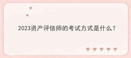 2023資產(chǎn)評估師的考試方式是什么？