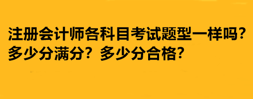 注冊會(huì)計(jì)師各科目考試題型一樣嗎？多少分滿分多少分合格？